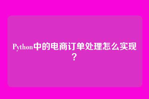 Python中的电商订单处理怎么实现?