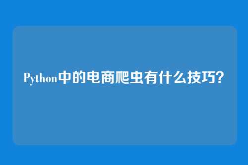 Python中的电商爬虫有什么技巧?