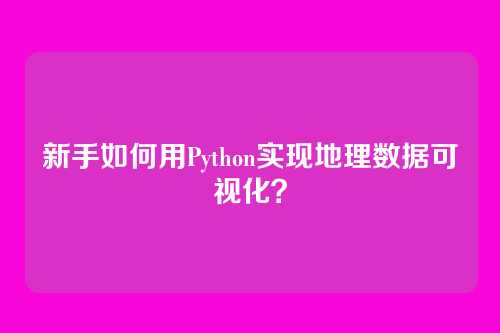新手如何用Python实现地理数据可视化?