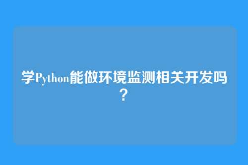 学Python能做环境监测相关开发吗?