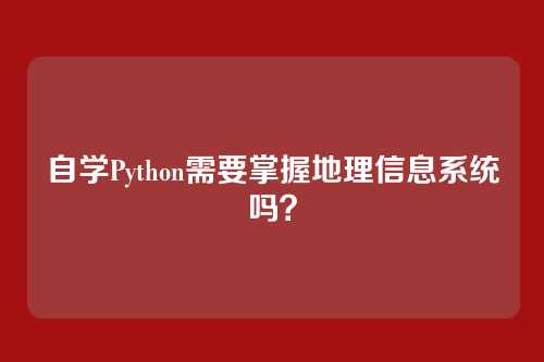 自学Python需要掌握地理信息系统吗?