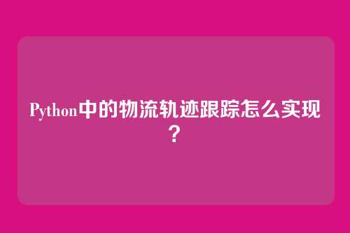 Python中的物流轨迹跟踪怎么实现?