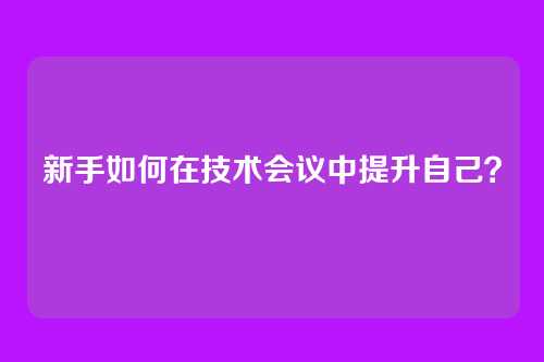 新手如何在技术会议中提升自己?