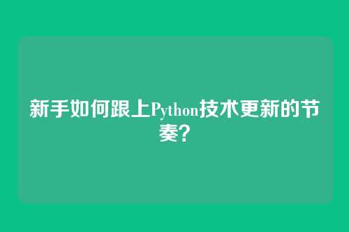 新手如何跟上Python技术更新的节奏?
