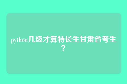 python几级才算特长生甘肃省考生？