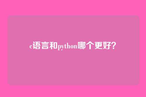 c语言和python哪个更好?